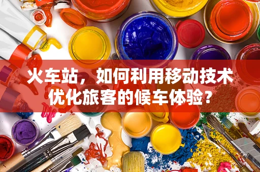 火车站，如何利用移动技术优化旅客的候车体验？