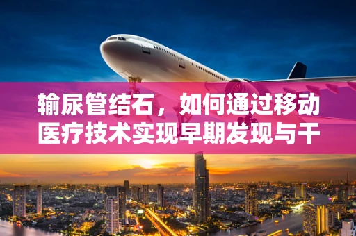 输尿管结石，如何通过移动医疗技术实现早期发现与干预？