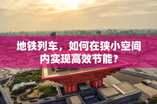 地铁列车，如何在狭小空间内实现高效节能？