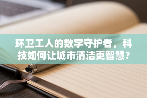 环卫工人的数字守护者，科技如何让城市清洁更智慧？