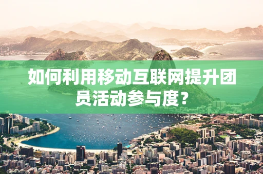 如何利用移动互联网提升团员活动参与度？