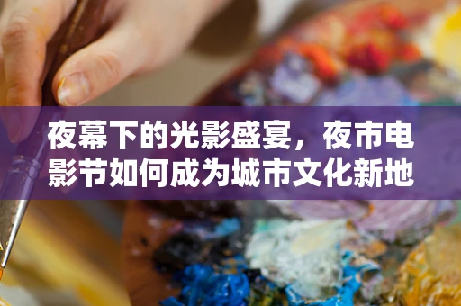 夜幕下的光影盛宴，夜市电影节如何成为城市文化新地标？