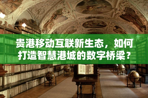 贵港移动互联新生态，如何打造智慧港城的数字桥梁？