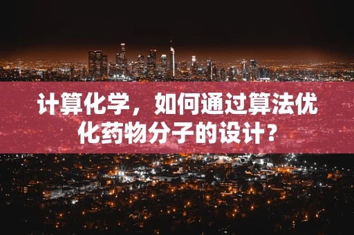 计算化学，如何通过算法优化药物分子的设计？