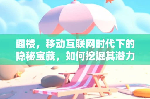 阁楼，移动互联网时代下的隐秘宝藏，如何挖掘其潜力？