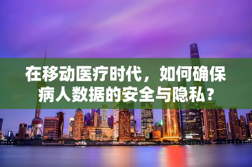 在移动医疗时代，如何确保病人数据的安全与隐私？