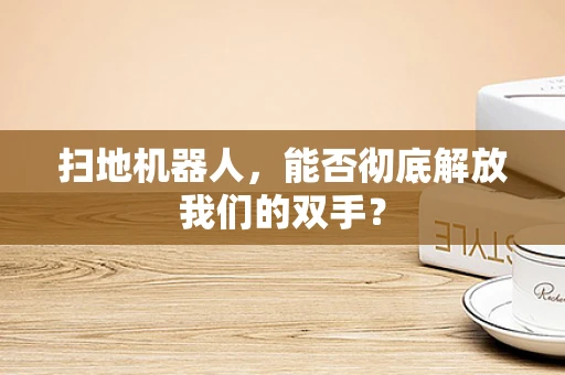 扫地机器人，能否彻底解放我们的双手？