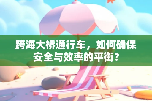 跨海大桥通行车，如何确保安全与效率的平衡？