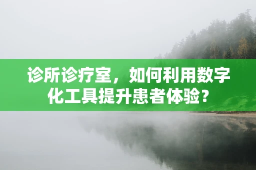 诊所诊疗室，如何利用数字化工具提升患者体验？