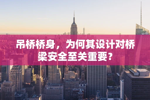 吊桥桥身，为何其设计对桥梁安全至关重要？