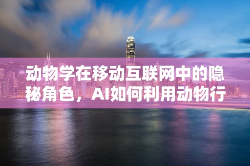 动物学在移动互联网中的隐秘角色，AI如何利用动物行为学优化算法？