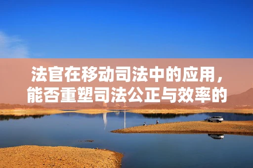 法官在移动司法中的应用，能否重塑司法公正与效率的未来？