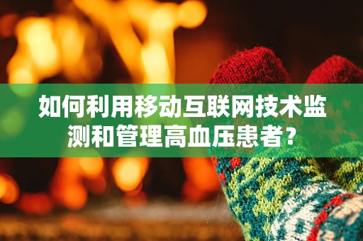 如何利用移动互联网技术监测和管理高血压患者？