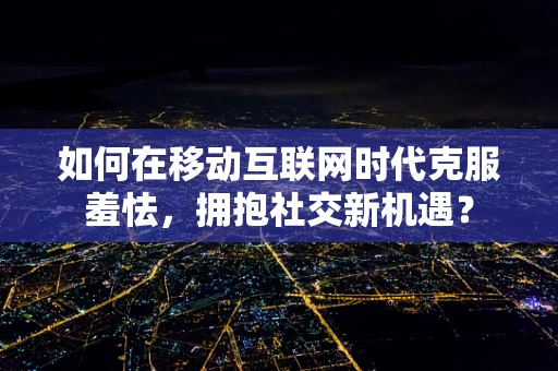 如何在移动互联网时代克服羞怯，拥抱社交新机遇？