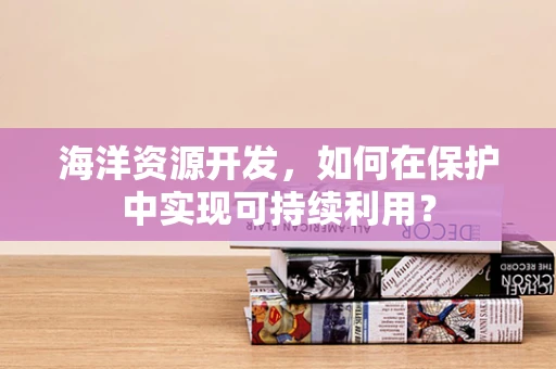 海洋资源开发，如何在保护中实现可持续利用？