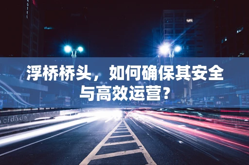 浮桥桥头，如何确保其安全与高效运营？