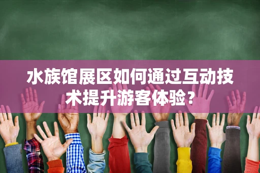 水族馆展区如何通过互动技术提升游客体验？