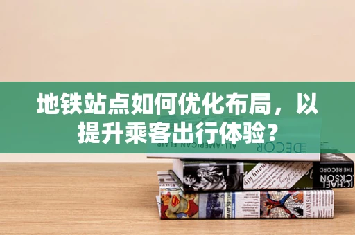 地铁站点如何优化布局，以提升乘客出行体验？