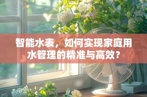 智能水表，如何实现家庭用水管理的精准与高效？
