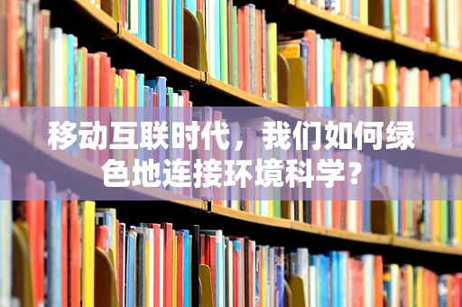 移动互联时代，我们如何绿色地连接环境科学？