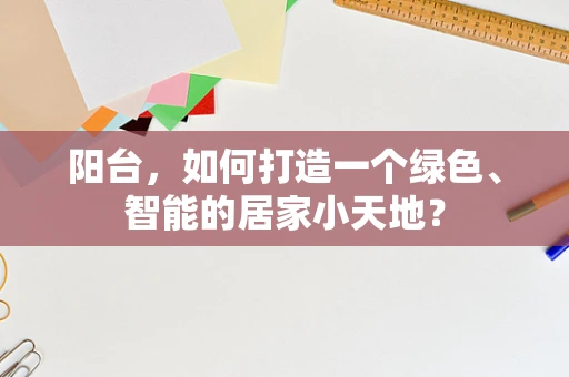 阳台，如何打造一个绿色、智能的居家小天地？