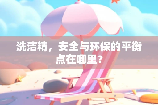 洗洁精，安全与环保的平衡点在哪里？
