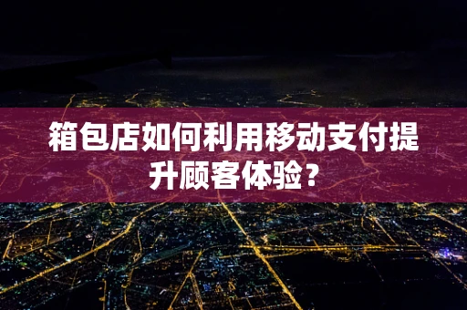 箱包店如何利用移动支付提升顾客体验？