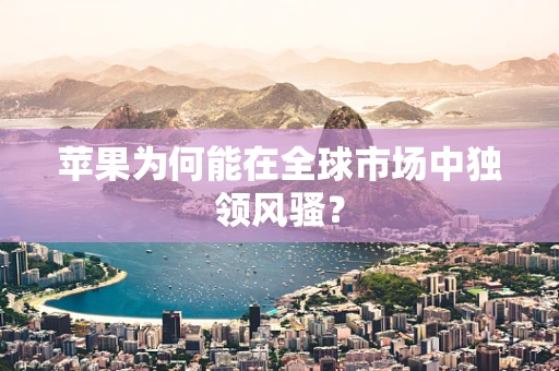 苹果为何能在全球市场中独领风骚？