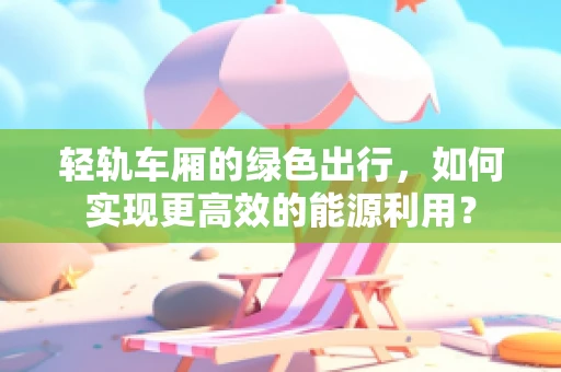 轻轨车厢的绿色出行，如何实现更高效的能源利用？