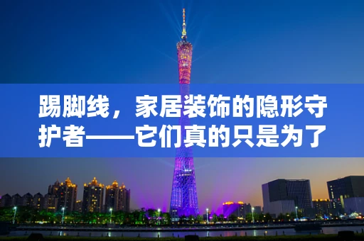 踢脚线，家居装饰的隐形守护者——它们真的只是为了美观吗？