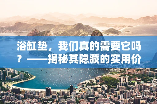 浴缸垫，我们真的需要它吗？——揭秘其隐藏的实用价值与选择技巧