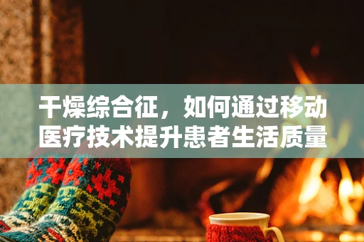 干燥综合征，如何通过移动医疗技术提升患者生活质量？