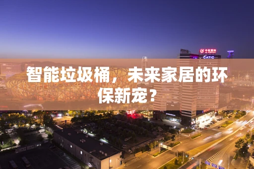 智能垃圾桶，未来家居的环保新宠？