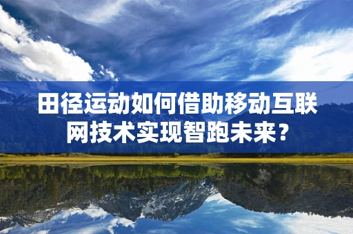 田径运动如何借助移动互联网技术实现智跑未来？
