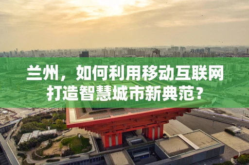 兰州，如何利用移动互联网打造智慧城市新典范？