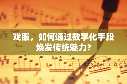 戏服，如何通过数字化手段焕发传统魅力？
