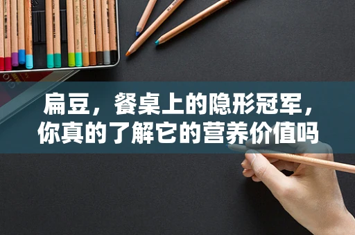 扁豆，餐桌上的隐形冠军，你真的了解它的营养价值吗？