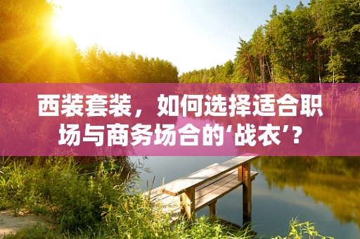 西装套装，如何选择适合职场与商务场合的‘战衣’？