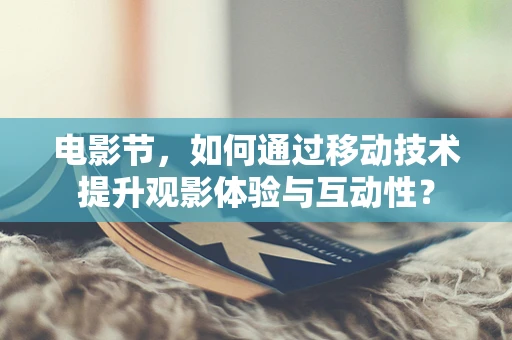 电影节，如何通过移动技术提升观影体验与互动性？