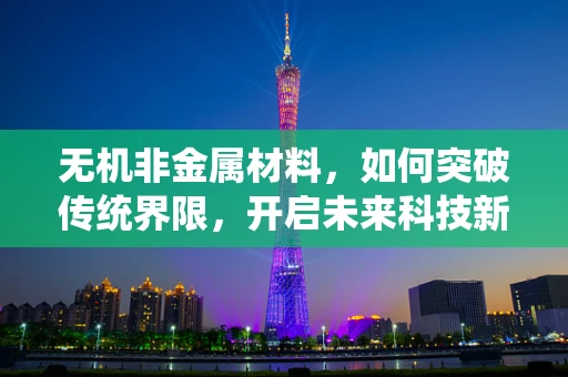 无机非金属材料，如何突破传统界限，开启未来科技新篇章？