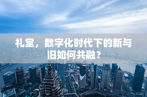 礼堂，数字化时代下的新与旧如何共融？