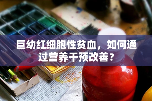 巨幼红细胞性贫血，如何通过营养干预改善？