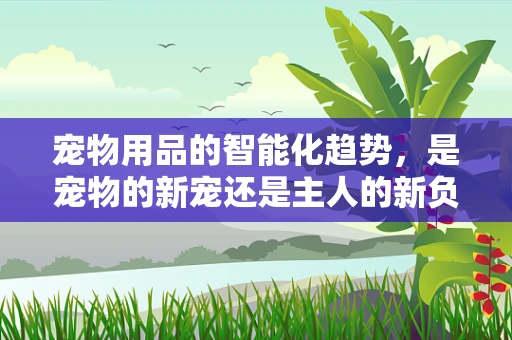 宠物用品的智能化趋势，是宠物的新宠还是主人的新负担？