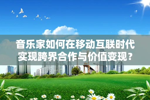 音乐家如何在移动互联时代实现跨界合作与价值变现？