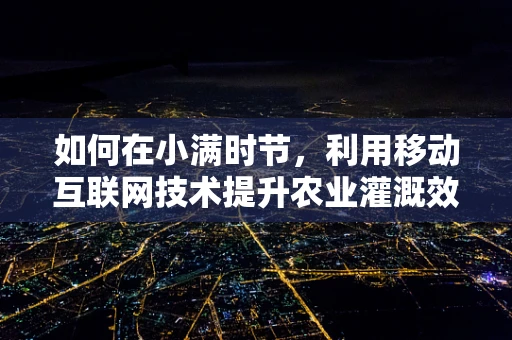 如何在小满时节，利用移动互联网技术提升农业灌溉效率？