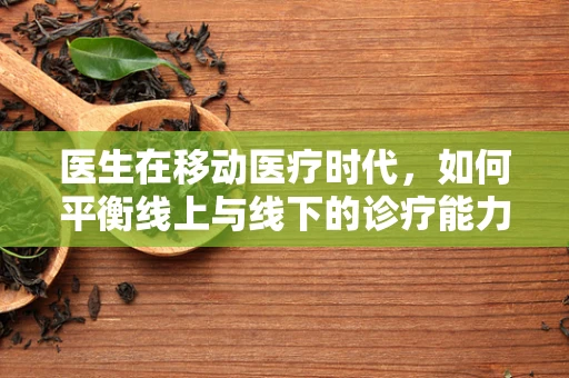 医生在移动医疗时代，如何平衡线上与线下的诊疗能力？
