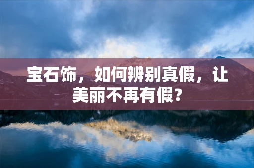 宝石饰，如何辨别真假，让美丽不再有假？