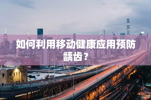 如何利用移动健康应用预防龋齿？