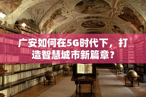 广安如何在5G时代下，打造智慧城市新篇章？