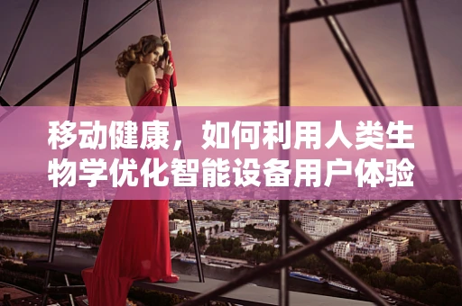 移动健康，如何利用人类生物学优化智能设备用户体验？
